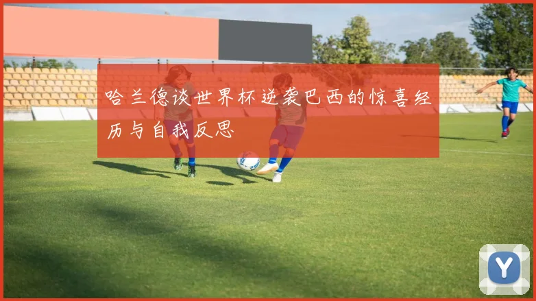 哈兰德谈世界杯逆袭巴西的惊喜经历与自我反思