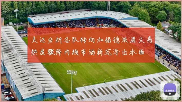 美记分析各队转向加福德浓眉交易热度骤降内线市场新宠浮出水面
