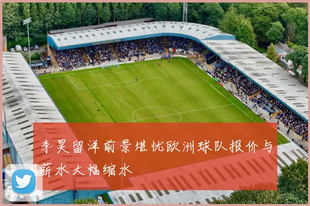 李昊留洋前景堪忧欧洲球队报价与薪水大幅缩水