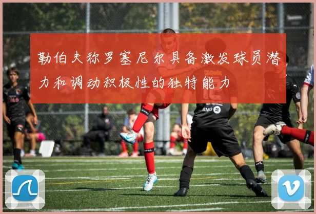 勒伯夫称罗塞尼尔具备激发球员潜力和调动积极性的独特能力
