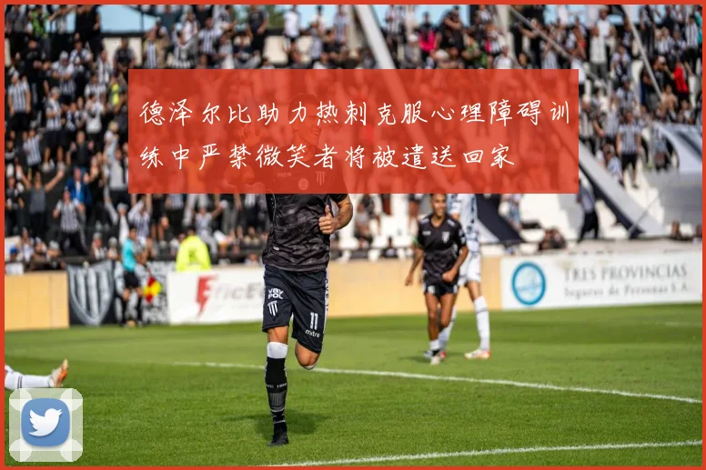 德泽尔比助力热刺克服心理障碍训练中严禁微笑者将被遣送回家