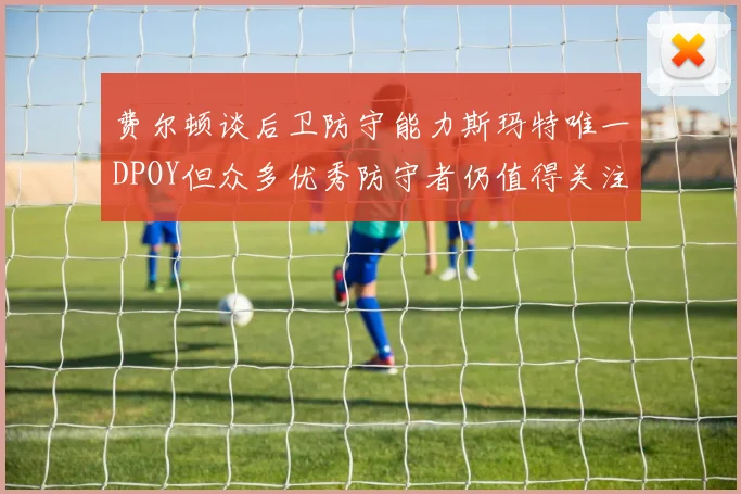 费尔顿谈后卫防守能力斯玛特唯一DPOY但众多优秀防守者仍值得关注