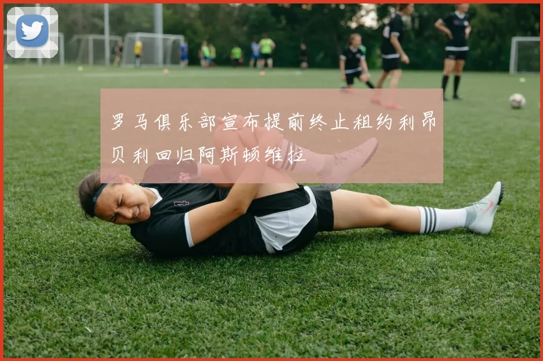 罗马俱乐部宣布提前终止租约利昂贝利回归阿斯顿维拉