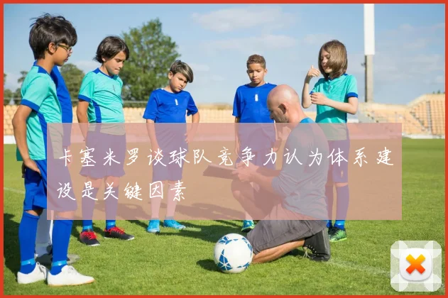 卡塞米罗谈球队竞争力认为体系建设是关键因素