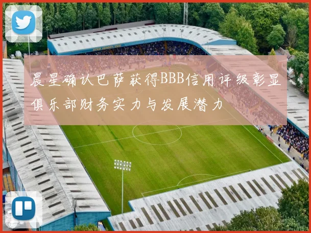 晨星确认巴萨获得BBB信用评级彰显俱乐部财务实力与发展潜力