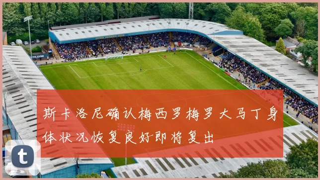 斯卡洛尼确认梅西罗梅罗大马丁身体状况恢复良好即将复出