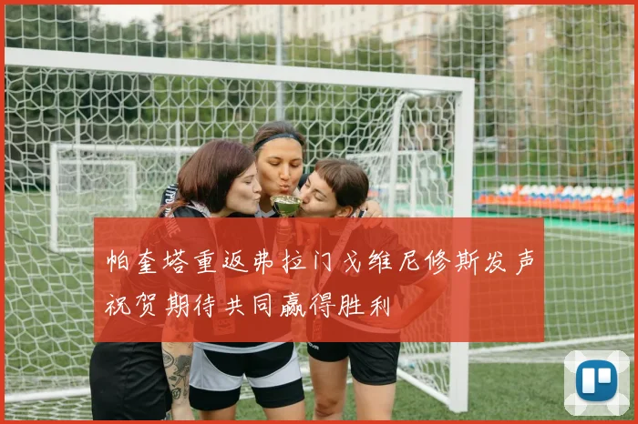 帕奎塔重返弗拉门戈维尼修斯发声祝贺期待共同赢得胜利