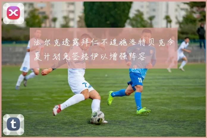 法尔克透露拜仁不追施洛特贝克今夏计划免签格伊以增强阵容