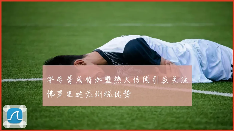 字母哥或将加盟热火传闻引发关注佛罗里达无州税优势