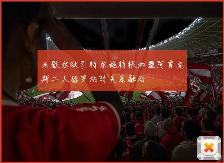 米歇尔欲引特尔施特根加盟阿贾克斯二人赫罗纳时关系融洽