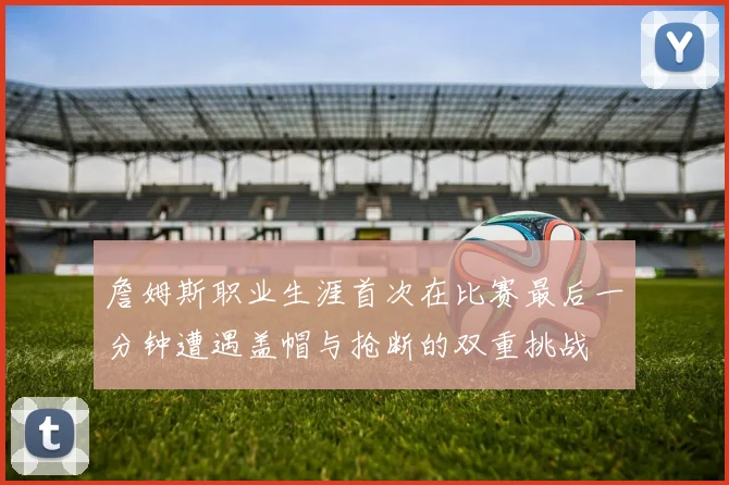 詹姆斯职业生涯首次在比赛最后一分钟遭遇盖帽与抢断的双重挑战