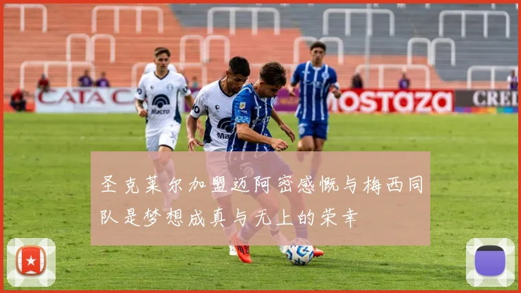 圣克莱尔加盟迈阿密感慨与梅西同队是梦想成真与无上的荣幸