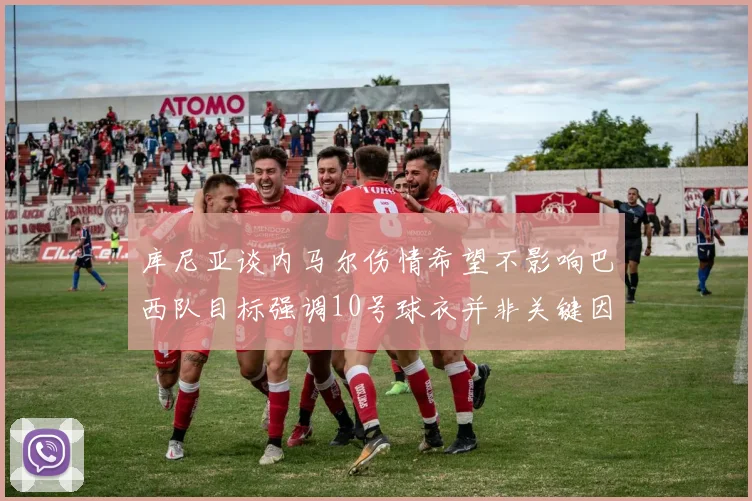 库尼亚谈内马尔伤情希望不影响巴西队目标强调10号球衣并非关键因素