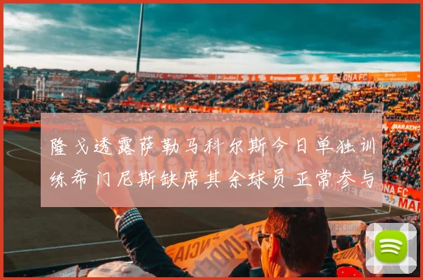 隆戈透露萨勒马科尔斯今日单独训练希门尼斯缺席其余球员正常参与训练