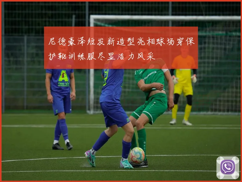 尼德豪泽短发新造型亮相球场穿保护靴训练服尽显活力风采