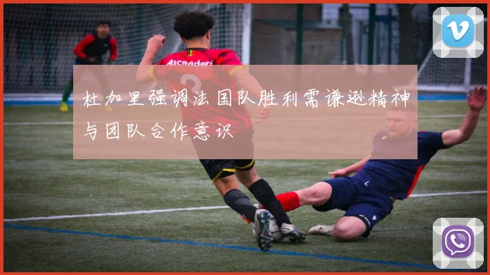 杜加里强调法国队胜利需谦逊精神与团队合作意识