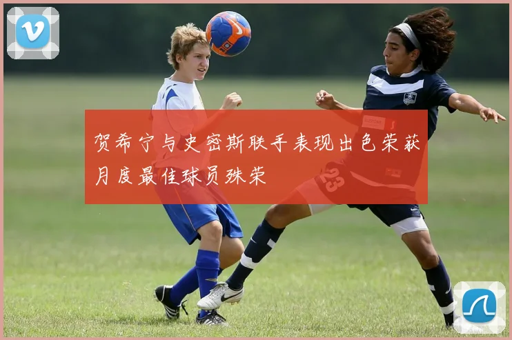 贺希宁与史密斯联手表现出色荣获月度最佳球员殊荣