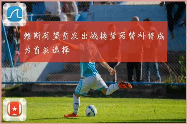 赖斯有望首发出战梅努若替补将成为首发选择