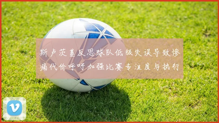 斯卢茨基反思球队低级失误导致惨痛代价呼吁加强比赛专注度与执行力