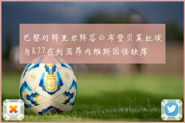 巴黎对阵里尔阵容公布登贝莱杜埃与K77在列若昂内维斯因伤缺席