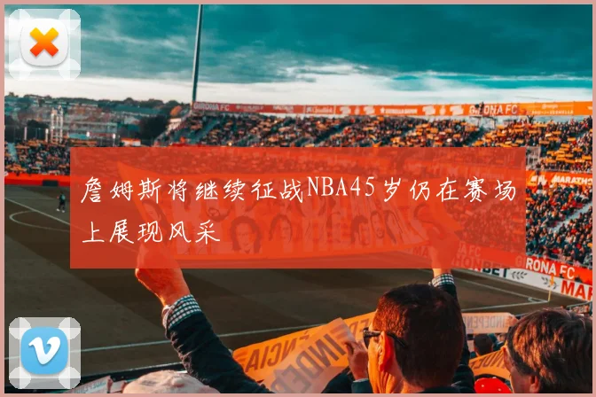 詹姆斯将继续征战NBA45岁仍在赛场上展现风采