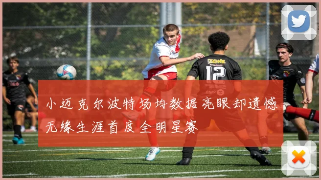 小迈克尔波特场均数据亮眼却遗憾无缘生涯首度全明星赛