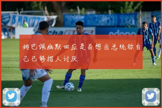姆巴佩幽默回应是否想当总统称自己已够招人讨厌