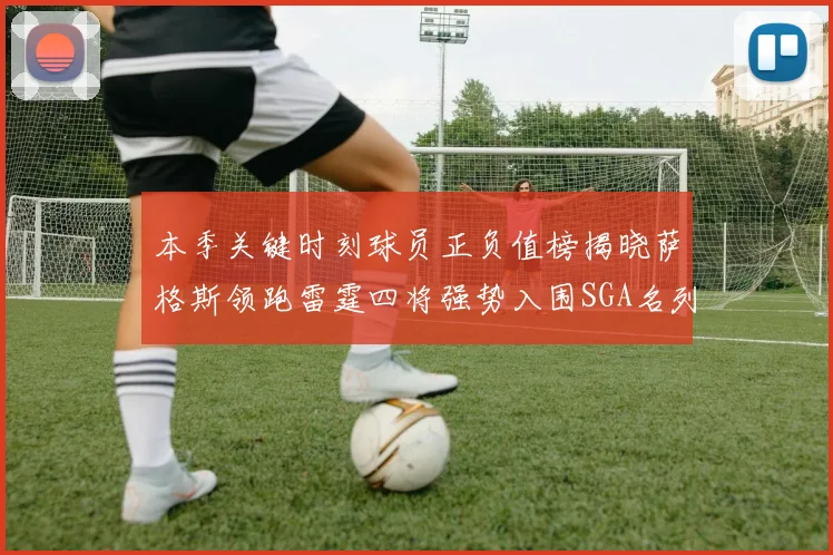 本季关键时刻球员正负值榜揭晓萨格斯领跑雷霆四将强势入围SGA名列第三