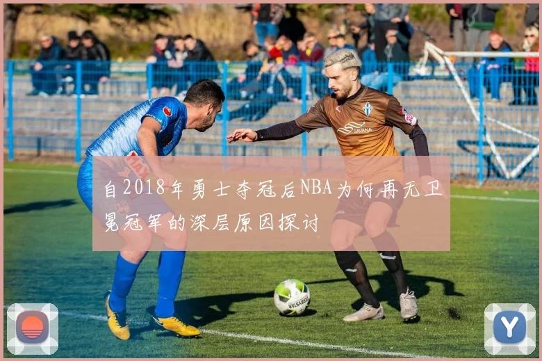 自2018年勇士夺冠后NBA为何再无卫冕冠军的深层原因探讨