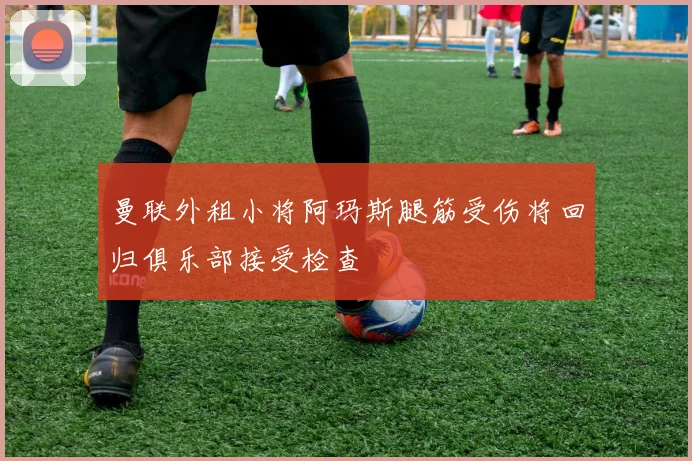 曼联外租小将阿玛斯腿筋受伤将回归俱乐部接受检查