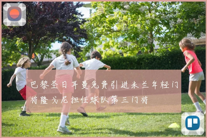 巴黎圣日耳曼免费引进米兰年轻门将隆戈尼担任球队第三门将
