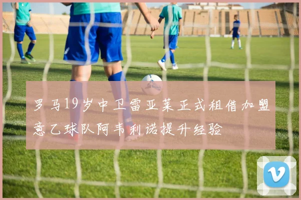 罗马19岁中卫雷亚莱正式租借加盟意乙球队阿韦利诺提升经验
